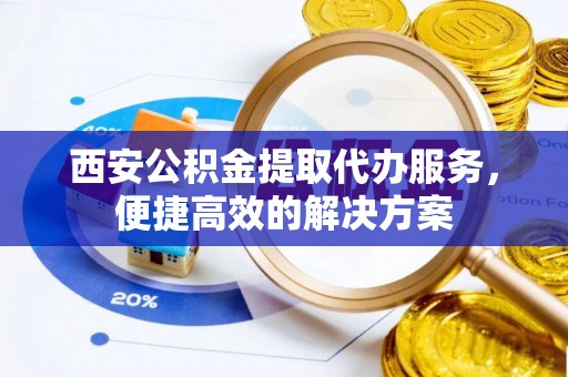 淄川西安公积金提取代办服务，便捷高效的解决方案