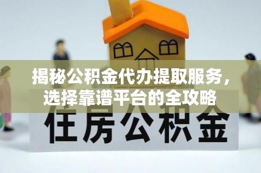淄川揭秘公积金代办提取服务，选择靠谱平台的全攻略