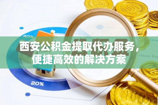 淄川西安公积金提取代办服务，便捷高效的解决方案