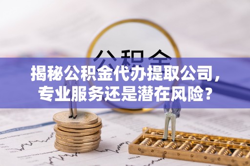 淄川揭秘公积金代办提取公司，专业服务还是潜在风险？