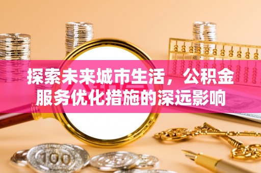 淄川探索未来城市生活，公积金服务优化措施的深远影响