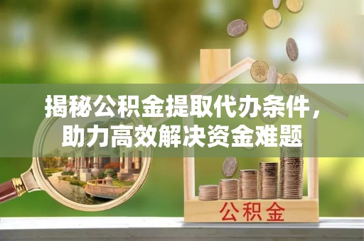 淄川揭秘公积金提取代办条件，助力高效解决资金难题