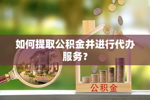 淄川如何提取公积金并进行代办服务？