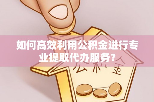 淄川如何高效利用公积金进行专业提取代办服务？