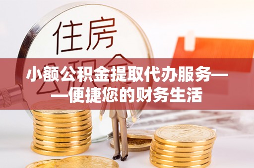 淄川小额公积金提取代办服务——便捷您的财务生活
