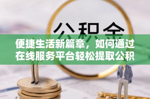 淄川便捷生活新篇章，如何通过在线服务平台轻松提取公积金