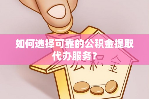 淄川如何选择可靠的公积金提取代办服务？
