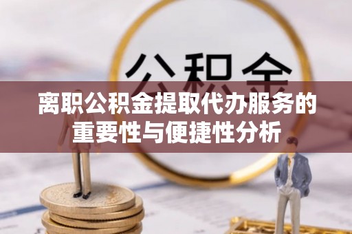 淄川离职公积金提取代办服务的重要性与便捷性分析