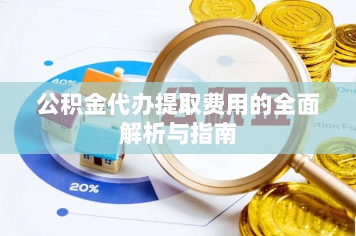 淄川公积金代办提取费用的全面解析与指南