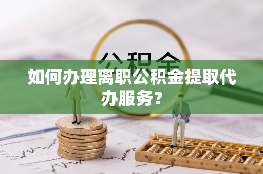 淄川如何办理离职公积金提取代办服务？
