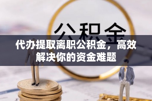 淄川代办提取离职公积金，高效解决你的资金难题