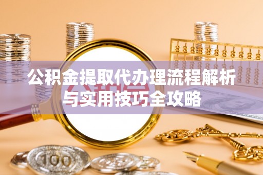 淄川公积金提取代办理流程解析与实用技巧全攻略