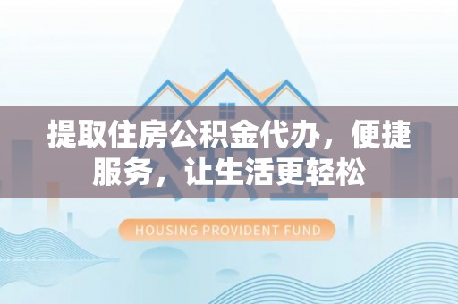 淄川提取住房公积金代办，便捷服务，让生活更轻松