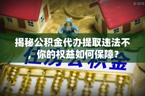 淄川揭秘公积金代办提取违法不，你的权益如何保障？
