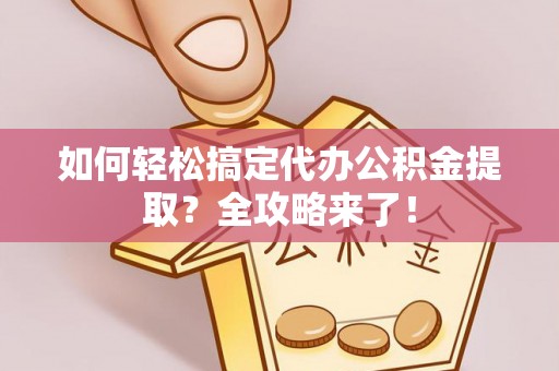 淄川如何轻松搞定代办公积金提取？全攻略来了！