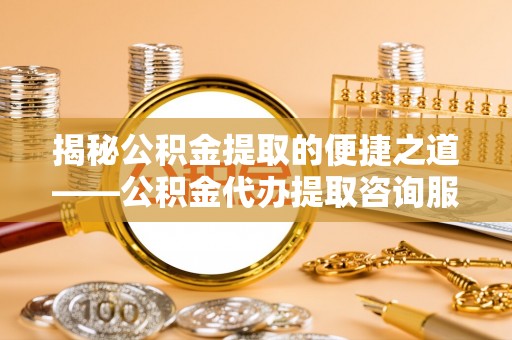 淄川揭秘公积金提取的便捷之道——公积金代办提取咨询服务全解析