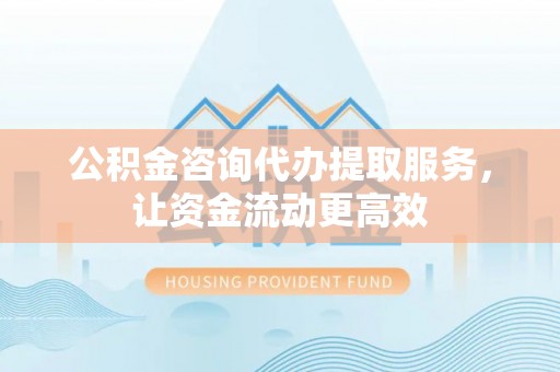 淄川公积金咨询代办提取服务，让资金流动更高效
